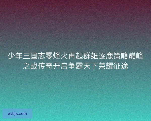 少年三国志零烽火再起群雄逐鹿策略巅峰之战传奇开启争霸天下荣耀征途