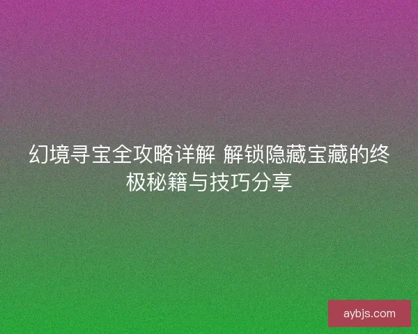 幻境寻宝全攻略详解 解锁隐藏宝藏的终极秘籍与技巧分享
