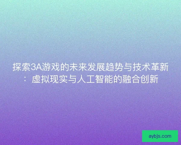 探索3A游戏的未来发展趋势与技术革新：虚拟现实与人工智能的融合创新