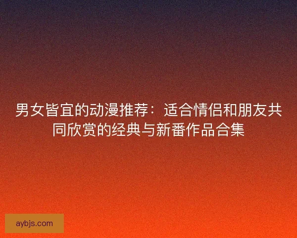 男女皆宜的动漫推荐：适合情侣和朋友共同欣赏的经典与新番作品合集