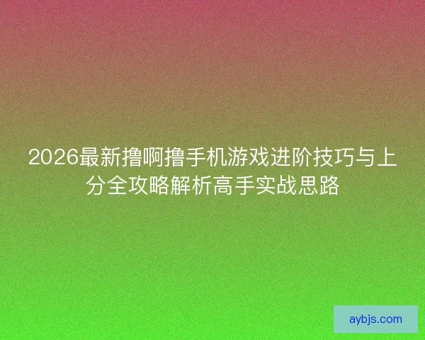 2026最新撸啊撸手机游戏进阶技巧与上分全攻略解析高手实战思路