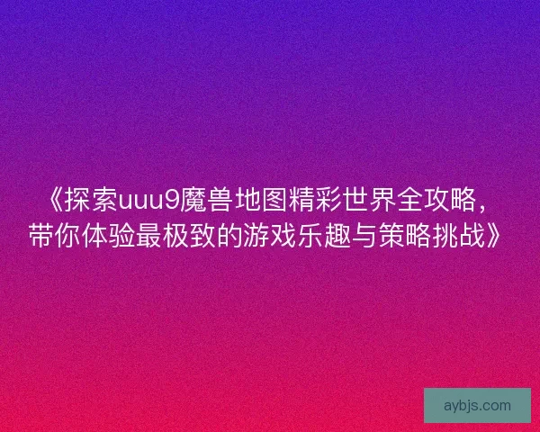 《探索uuu9魔兽地图精彩世界全攻略，带你体验最极致的游戏乐趣与策略挑战》