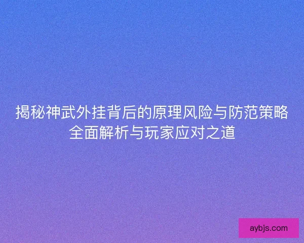揭秘神武外挂背后的原理风险与防范策略全面解析与玩家应对之道
