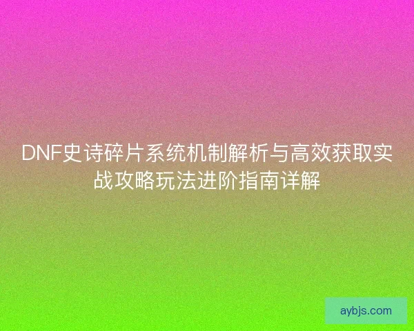 DNF史诗碎片系统机制解析与高效获取实战攻略玩法进阶指南详解