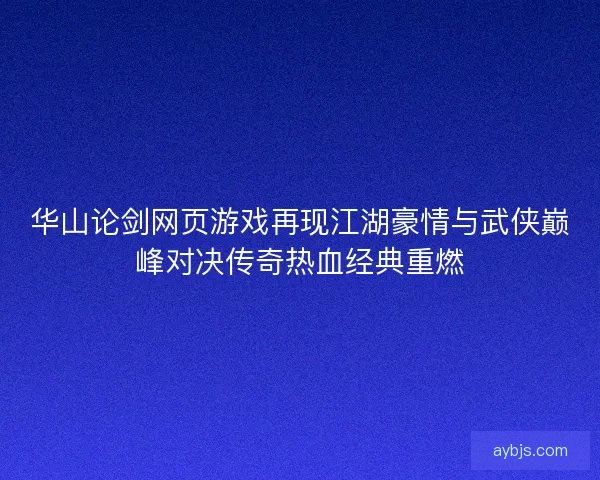 华山论剑网页游戏再现江湖豪情与武侠巅峰对决传奇热血经典重燃