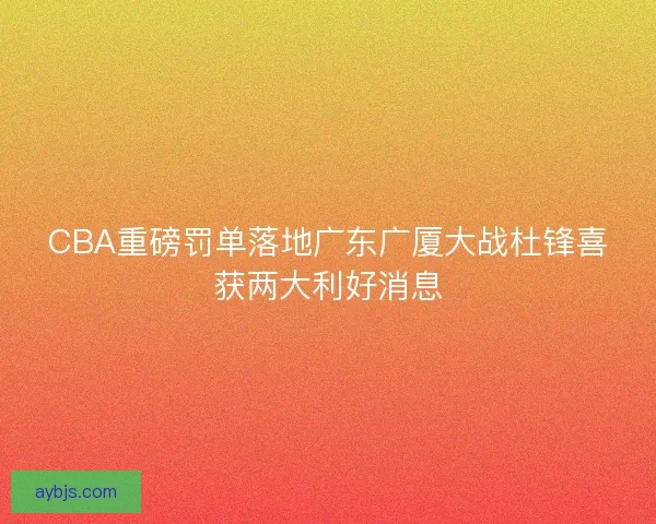 CBA重磅罚单落地广东广厦大战杜锋喜获两大利好消息