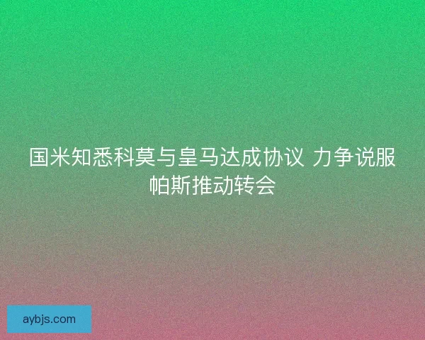 国米知悉科莫与皇马达成协议 力争说服帕斯推动转会