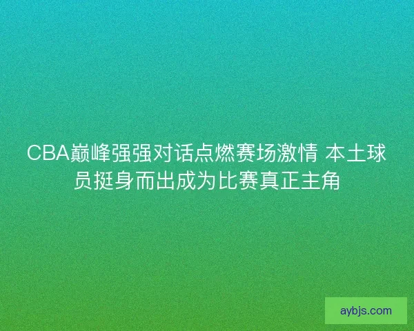 CBA巅峰强强对话点燃赛场激情 本土球员挺身而出成为比赛真正主角