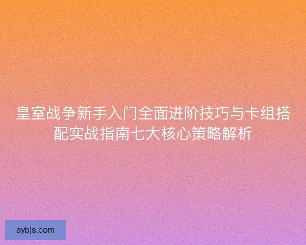 皇室战争新手入门全面进阶技巧与卡组搭配实战指南七大核心策略解析