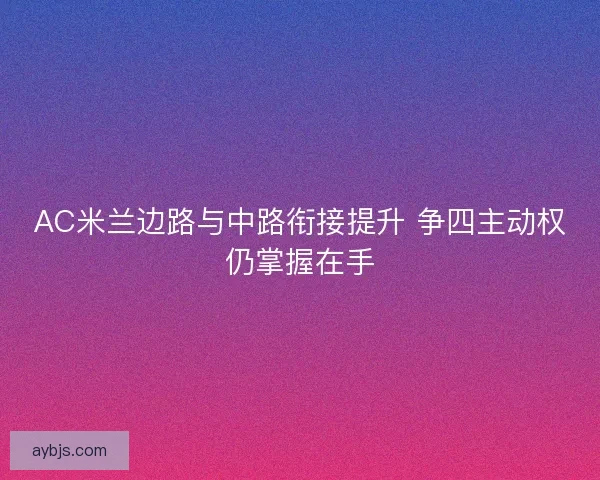 AC米兰边路与中路衔接提升 争四主动权仍掌握在手