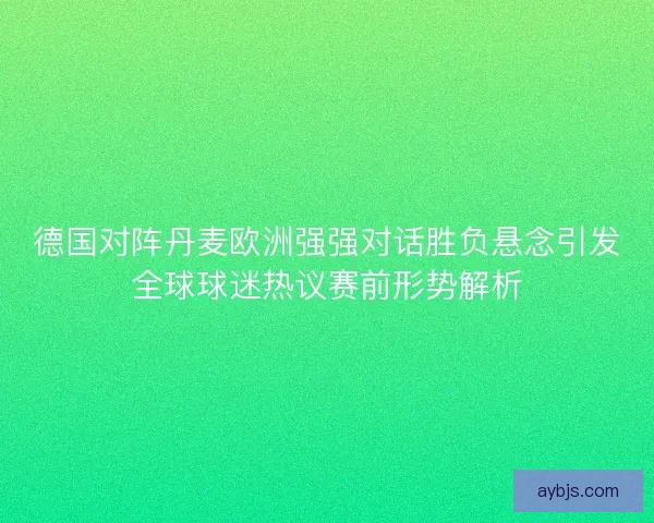 德国对阵丹麦欧洲强强对话胜负悬念引发全球球迷热议赛前形势解析