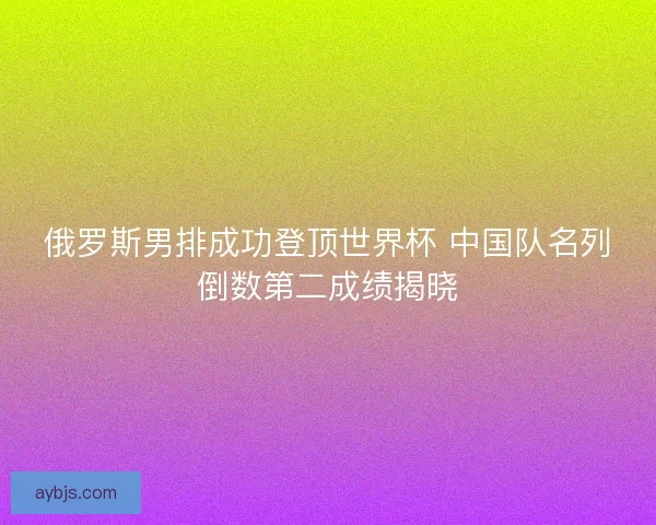俄罗斯男排成功登顶世界杯 中国队名列倒数第二成绩揭晓