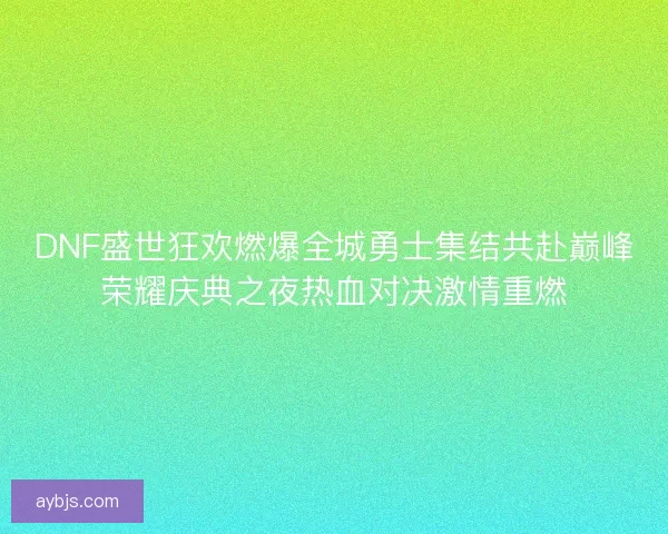 DNF盛世狂欢燃爆全城勇士集结共赴巅峰荣耀庆典之夜热血对决激情重燃