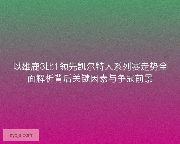 以雄鹿3比1领先凯尔特人系列赛走势全面解析背后关键因素与争冠前景