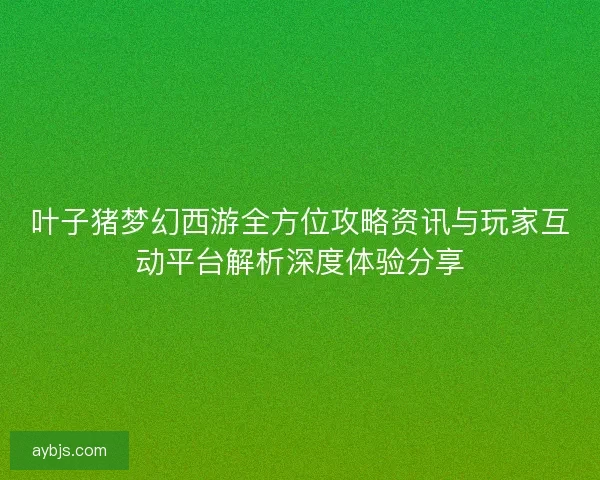 叶子猪梦幻西游全方位攻略资讯与玩家互动平台解析深度体验分享