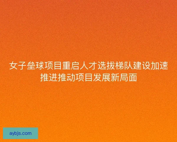 女子垒球项目重启人才选拔梯队建设加速推进推动项目发展新局面 女子垒球项目重启人才选拔梯队建设加速推进推动项目发展新局面