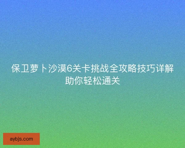 保卫萝卜沙漠6关卡挑战全攻略技巧详解助你轻松通关
