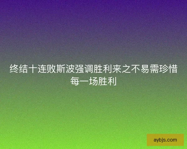 终结十连败斯波强调胜利来之不易需珍惜每一场胜利