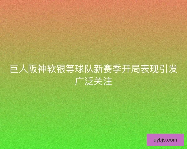 巨人阪神软银等球队新赛季开局表现引发广泛关注
