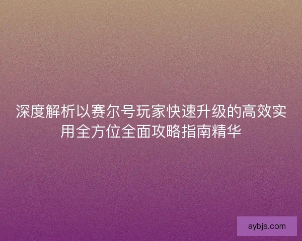 深度解析以赛尔号玩家快速升级的高效实用全方位全面攻略指南精华