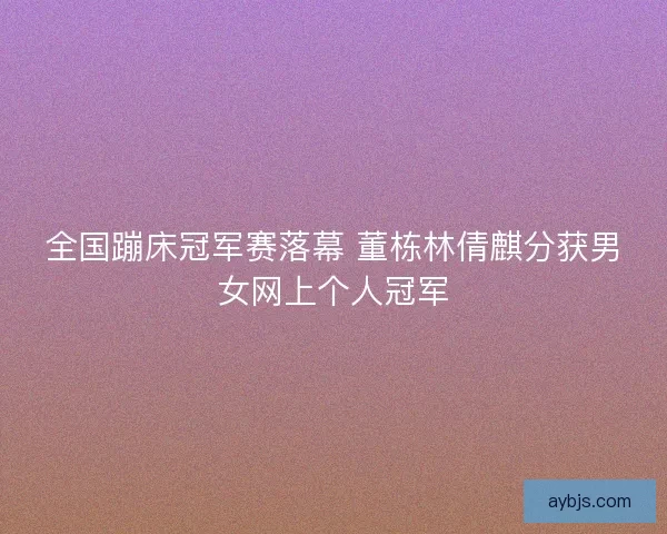 全国蹦床冠军赛落幕 董栋林倩麒分获男女网上个人冠军