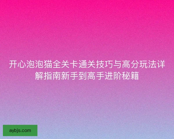开心泡泡猫全关卡通关技巧与高分玩法详解指南新手到高手进阶秘籍