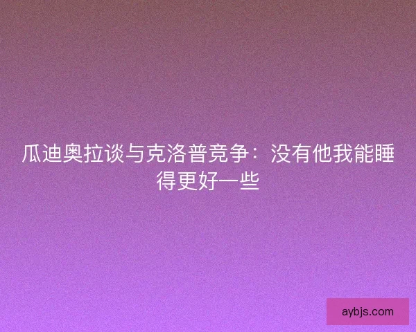 瓜迪奥拉谈与克洛普竞争:没有他我能睡得更好一些 瓜迪奥拉谈与克洛普竞争:没有他我能睡得更好一些